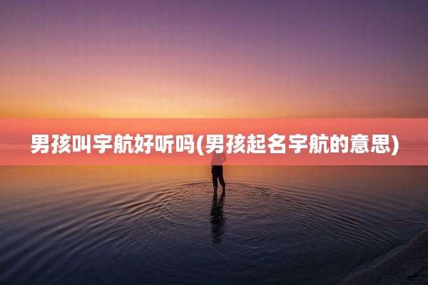 男孩叫宇航好听吗(男孩起名宇航的意思)