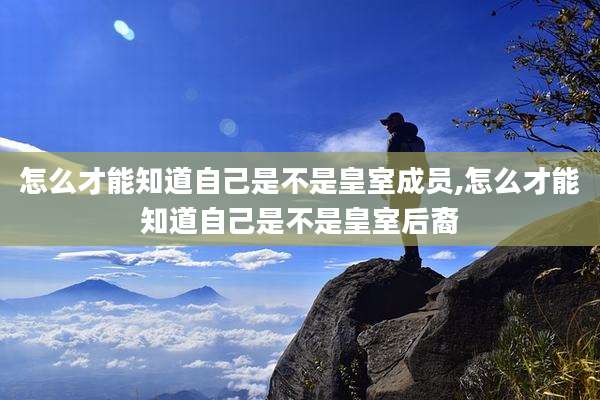 怎么才能知道自己是不是皇室成员,怎么才能知道自己是不是皇室后裔