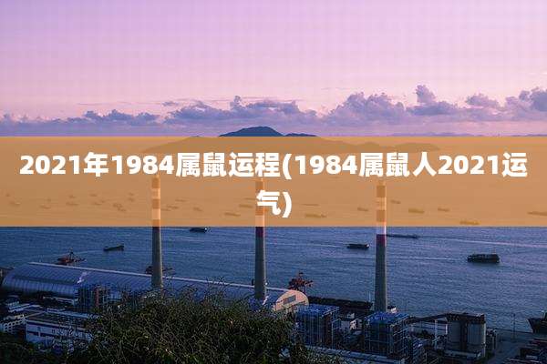 2021年1984属鼠运程(1984属鼠人2021运气)