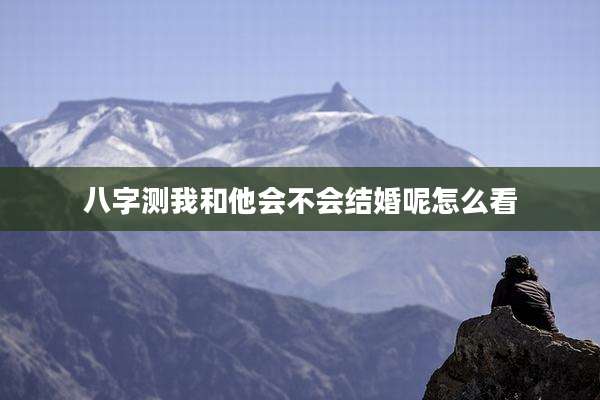 八字测我和他会不会结婚呢怎么看
