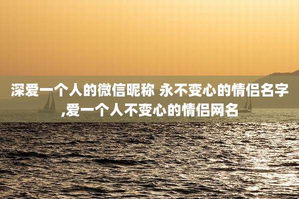深爱一个人的微信昵称 永不变心的情侣名字,爱一个人不变心的情侣网名
