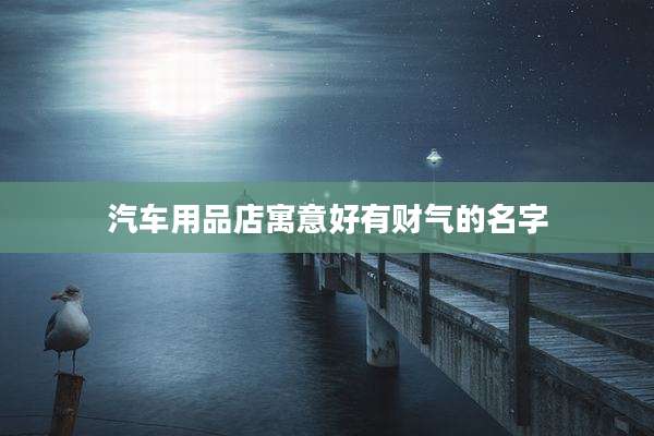 汽车用品店寓意好有财气的名字
