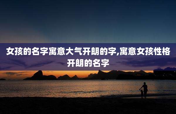 女孩的名字寓意大气开朗的字,寓意女孩性格开朗的名字