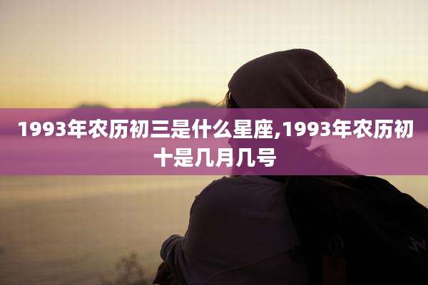 1993年农历初三是什么星座,1993年农历初十是几月几号