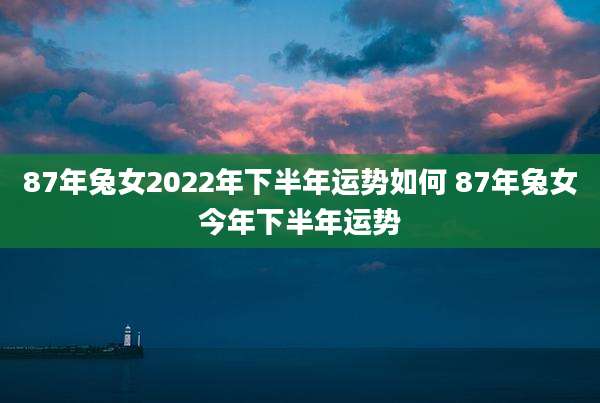 87年兔女2022年下半年运势如何 87年兔女今年下半年运势