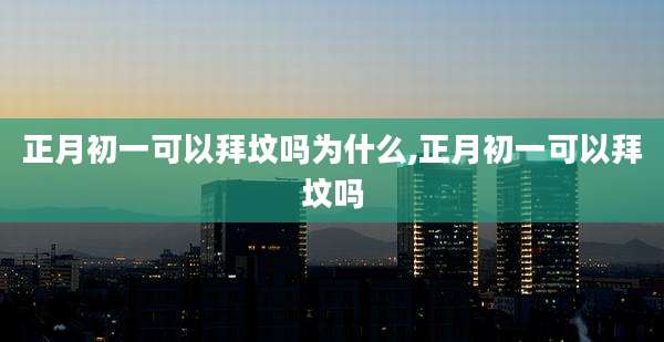 正月初一可以拜坟吗为什么,正月初一可以拜坟吗