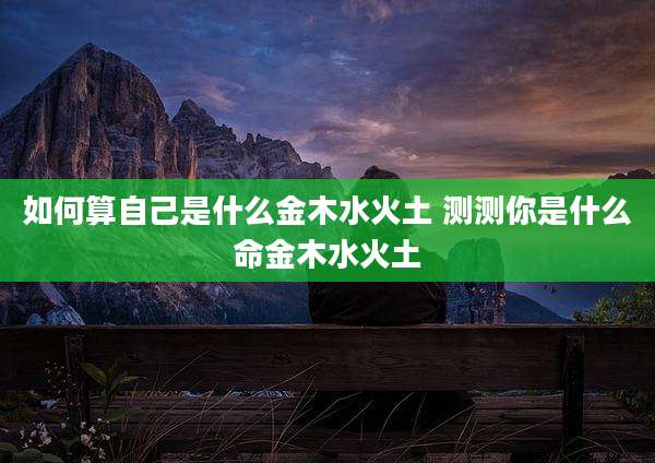 如何算自己是什么金木水火土 测测你是什么命金木水火土