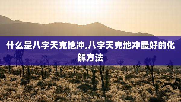 什么是八字天克地冲,八字天克地冲最好的化解方法