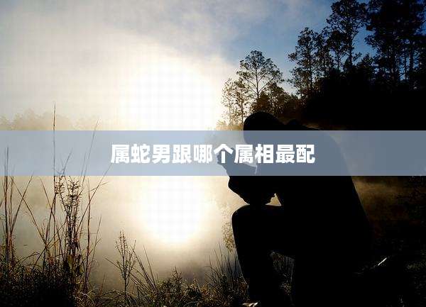 属蛇男跟哪个属相最配
