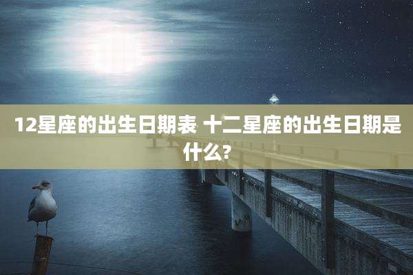 12星座的出生日期表 十二星座的出生日期是什么?