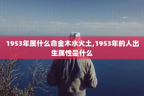 1953年属什么命金木水火土,1953年的人出生属性是什么