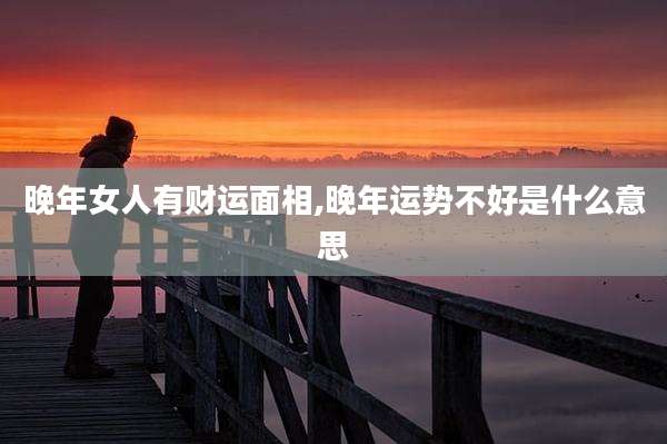 晚年女人有财运面相,晚年运势不好是什么意思