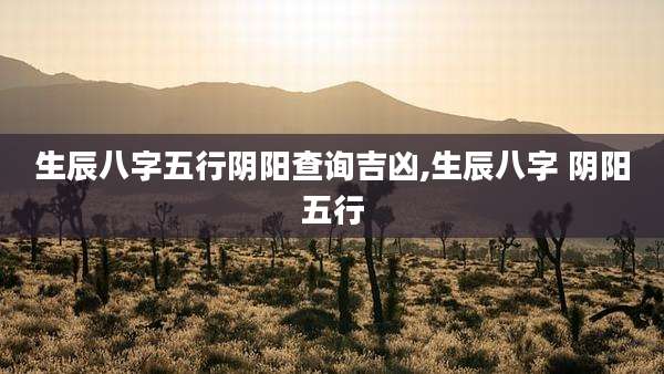 生辰八字五行阴阳查询吉凶,生辰八字 阴阳五行