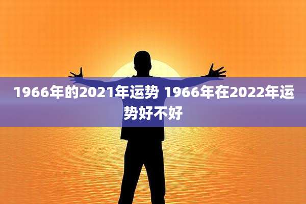 1966年的2021年运势 1966年在2022年运势好不好