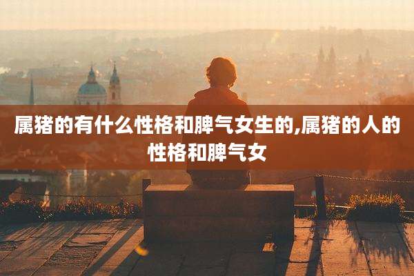 属猪的有什么性格和脾气女生的,属猪的人的性格和脾气女