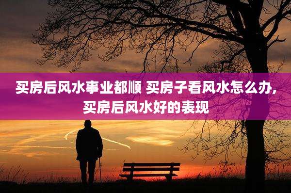 买房后风水事业都顺 买房子看风水怎么办,买房后风水好的表现