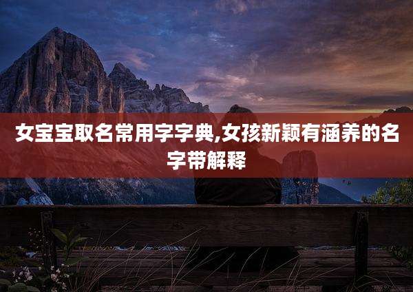 女宝宝取名常用字字典,女孩新颖有涵养的名字带解释