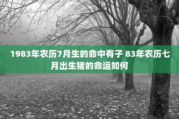 1983年农历7月生的命中有子 83年农历七月出生猪的命运如何