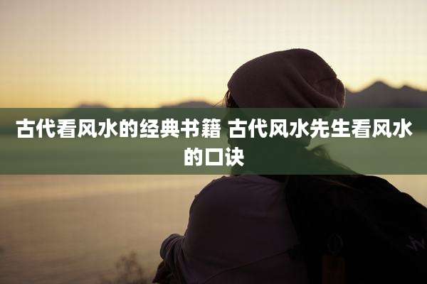古代看风水的经典书籍 古代风水先生看风水的口诀