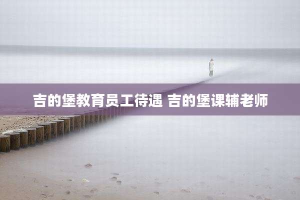 吉的堡教育员工待遇 吉的堡课辅老师