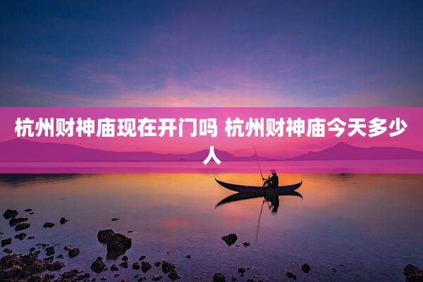 杭州财神庙现在开门吗 杭州财神庙今天多少人