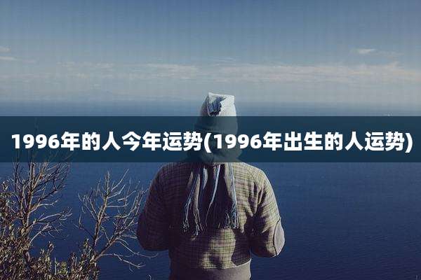 1996年的人今年运势(1996年出生的人运势)
