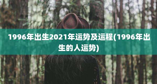 1996年出生2021年运势及运程(1996年出生的人运势)