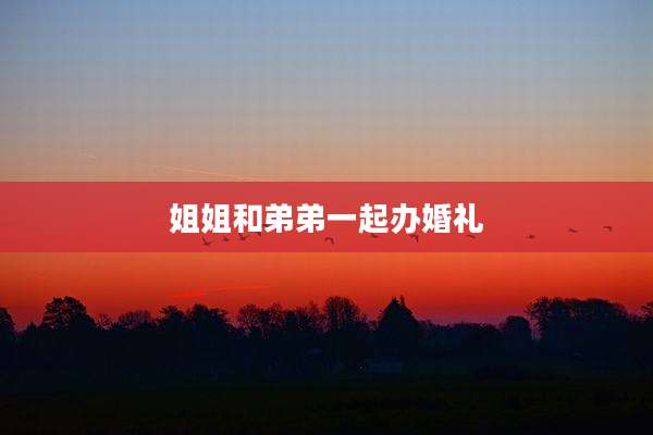 姐姐和弟弟一起办婚礼