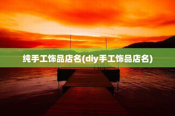 纯手工饰品店名(diy手工饰品店名)