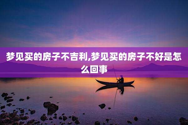 梦见买的房子不吉利,梦见买的房子不好是怎么回事