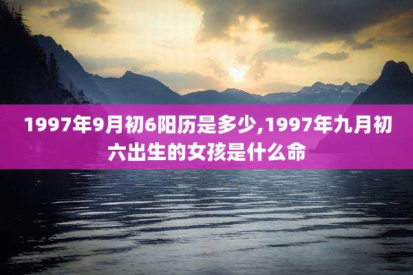 1997年9月初6阳历是多少,1997年九月初六出生的女孩是什么命