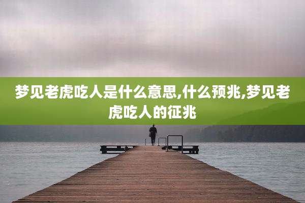梦见老虎吃人是什么意思,什么预兆,梦见老虎吃人的征兆