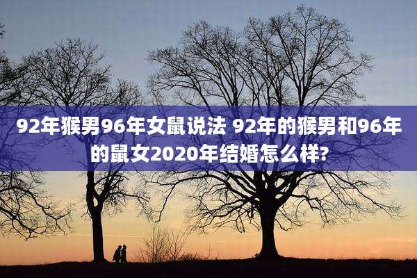 92年猴男96年女鼠说法 92年的猴男和96年的鼠女2020年结婚怎么样?