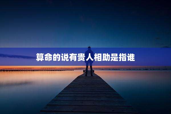 算命的说有贵人相助是指谁