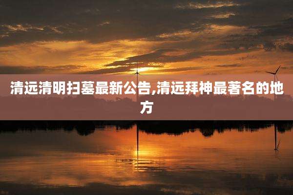 清远清明扫墓最新公告,清远拜神最著名的地方