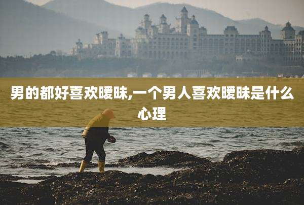 男的都好喜欢暧昧,一个男人喜欢暧昧是什么心理