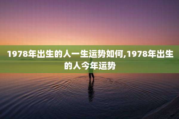 1978年出生的人一生运势如何,1978年出生的人今年运势