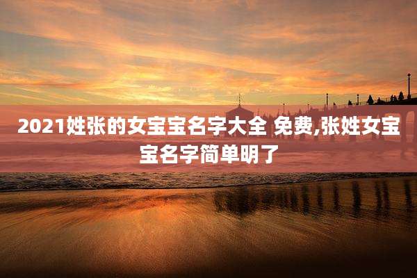 2021姓张的女宝宝名字大全 免费,张姓女宝宝名字简单明了