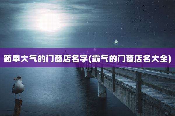 简单大气的门窗店名字(霸气的门窗店名大全)