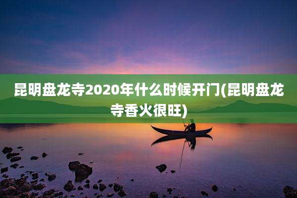 昆明盘龙寺2020年什么时候开门(昆明盘龙寺香火很旺)