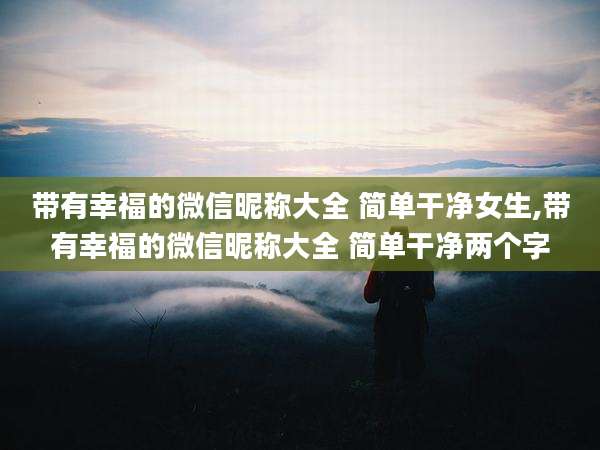 带有幸福的微信昵称大全 简单干净女生,带有幸福的微信昵称大全 简单干净两个字