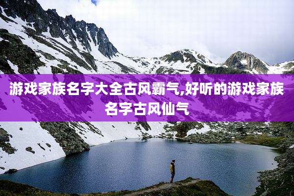 游戏家族名字大全古风霸气,好听的游戏家族名字古风仙气