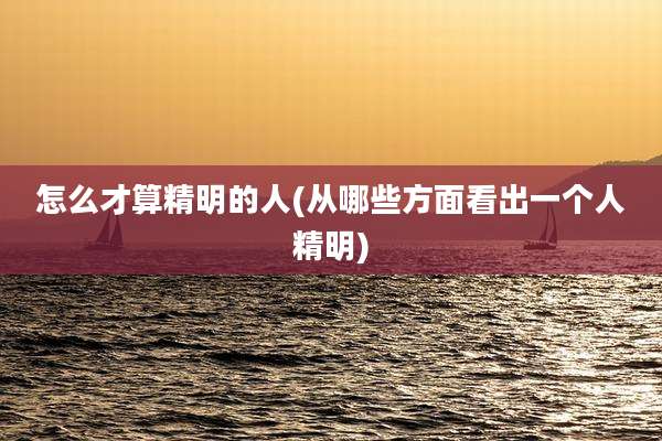 怎么才算精明的人(从哪些方面看出一个人精明)