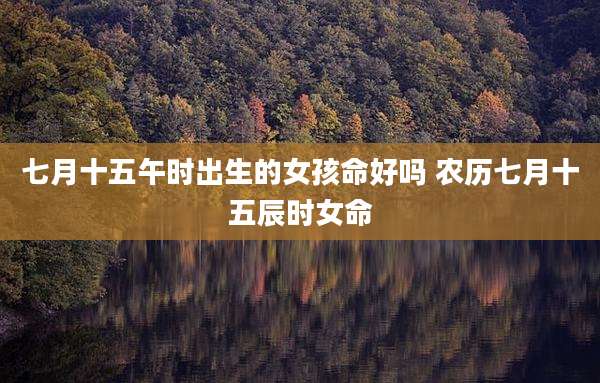 七月十五午时出生的女孩命好吗 农历七月十五辰时女命