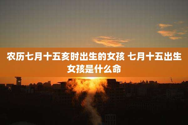 农历七月十五亥时出生的女孩 七月十五出生女孩是什么命