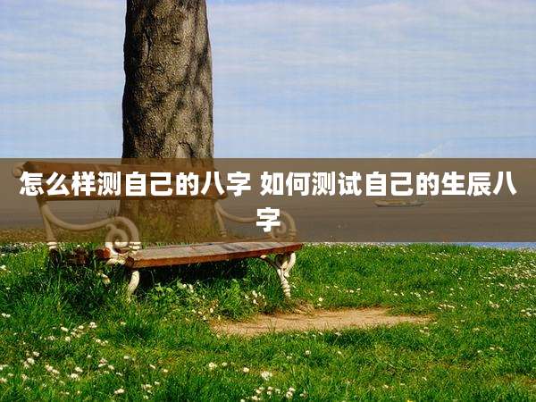 怎么样测自己的八字 如何测试自己的生辰八字
