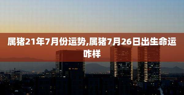 属猪21年7月份运势,属猪7月26日出生命运咋样