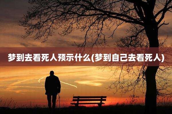 梦到去看死人预示什么(梦到自己去看死人)