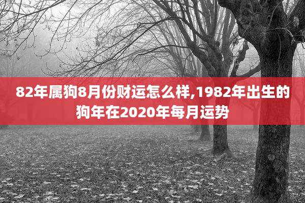 82年属狗8月份财运怎么样,1982年出生的狗年在2020年每月运势