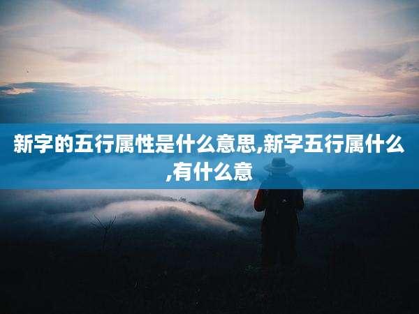 新字的五行属性是什么意思,新字五行属什么,有什么意
